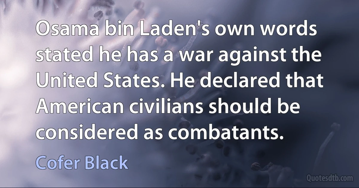 Osama bin Laden's own words stated he has a war against the United States. He declared that American civilians should be considered as combatants. (Cofer Black)