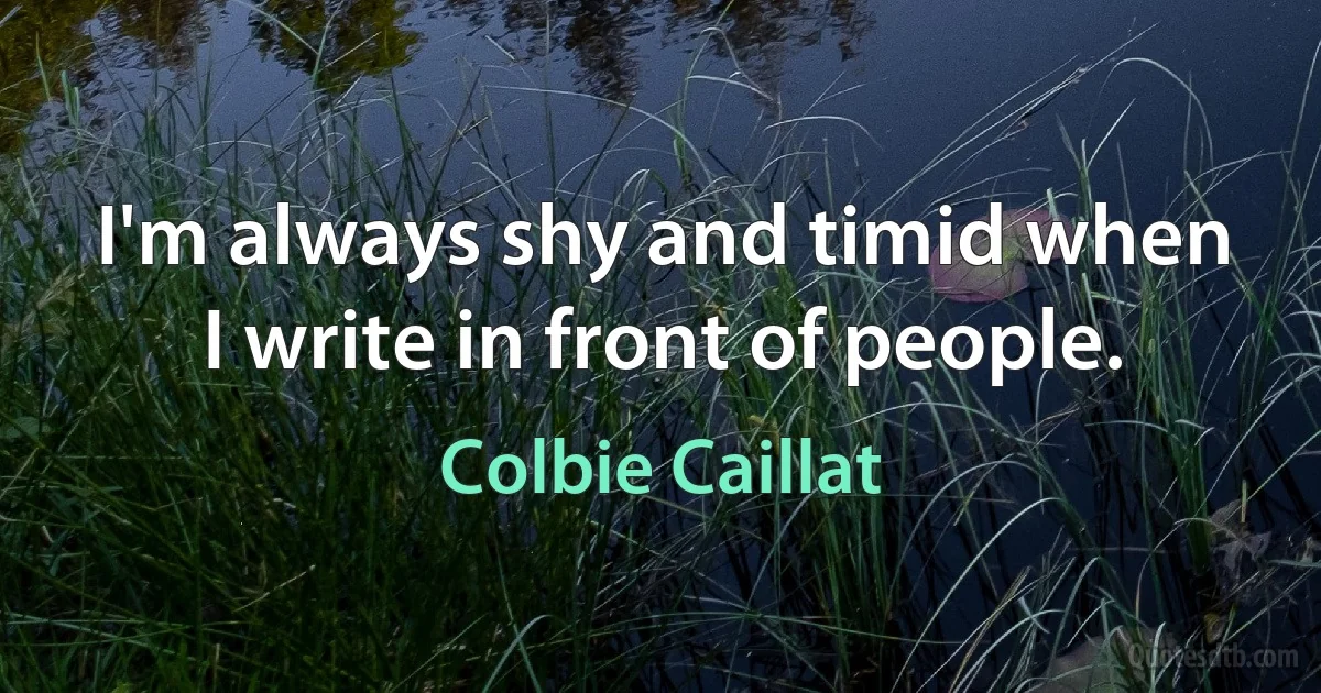 I'm always shy and timid when I write in front of people. (Colbie Caillat)