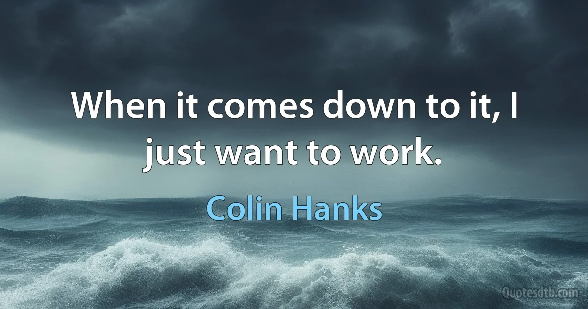 When it comes down to it, I just want to work. (Colin Hanks)