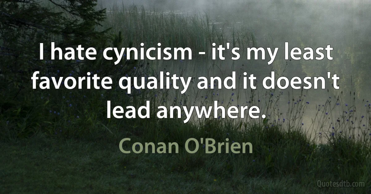 I hate cynicism - it's my least favorite quality and it doesn't lead anywhere. (Conan O'Brien)