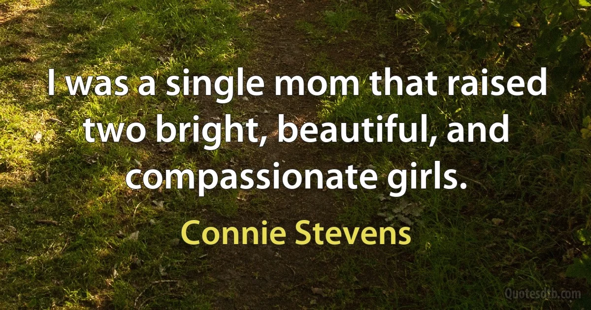 I was a single mom that raised two bright, beautiful, and compassionate girls. (Connie Stevens)