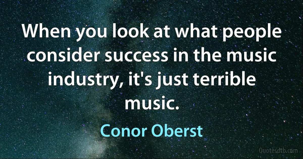 When you look at what people consider success in the music industry, it's just terrible music. (Conor Oberst)