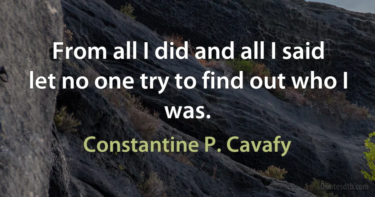 From all I did and all I said let no one try to find out who I was. (Constantine P. Cavafy)