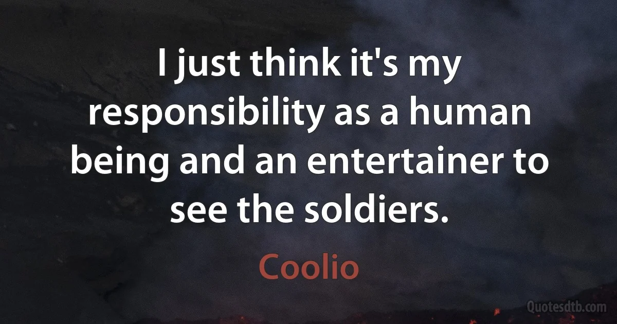 I just think it's my responsibility as a human being and an entertainer to see the soldiers. (Coolio)