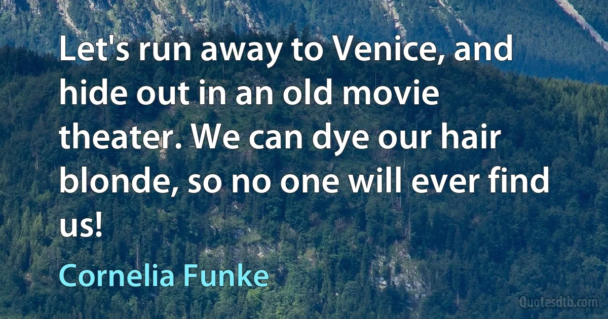 Let's run away to Venice, and hide out in an old movie theater. We can dye our hair blonde, so no one will ever find us! (Cornelia Funke)