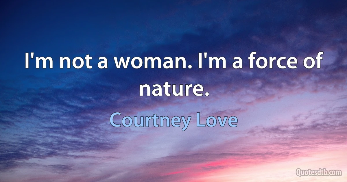 I'm not a woman. I'm a force of nature. (Courtney Love)