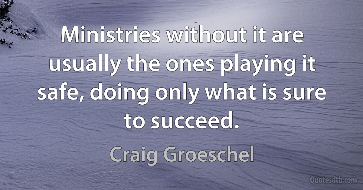 Ministries without it are usually the ones playing it safe, doing only what is sure to succeed. (Craig Groeschel)