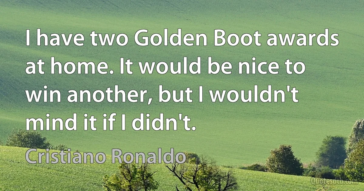 I have two Golden Boot awards at home. It would be nice to win another, but I wouldn't mind it if I didn't. (Cristiano Ronaldo)