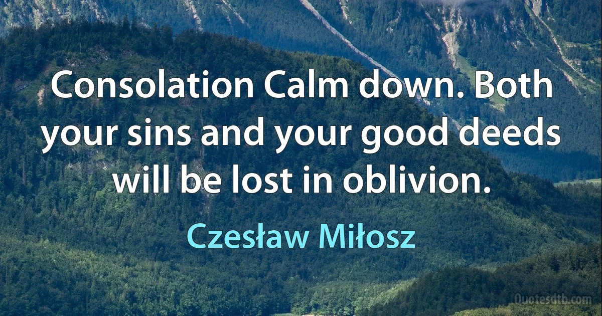 Consolation Calm down. Both your sins and your good deeds will be lost in oblivion. (Czesław Miłosz)