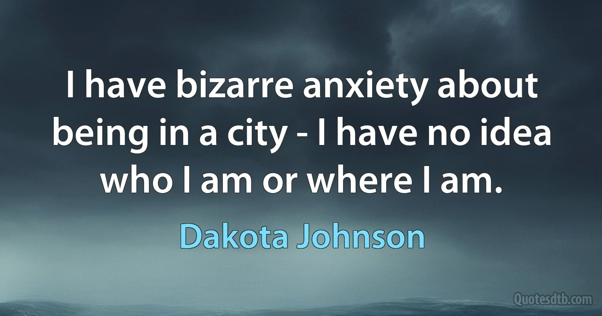 I have bizarre anxiety about being in a city - I have no idea who I am or where I am. (Dakota Johnson)