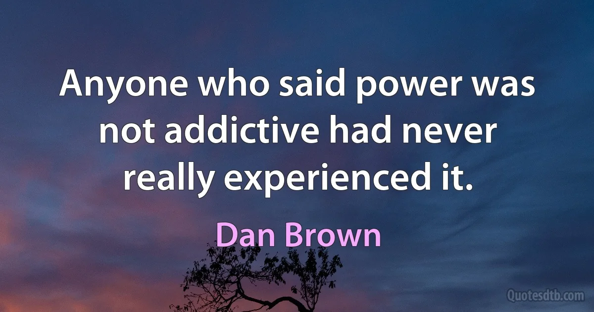 Anyone who said power was not addictive had never really experienced it. (Dan Brown)