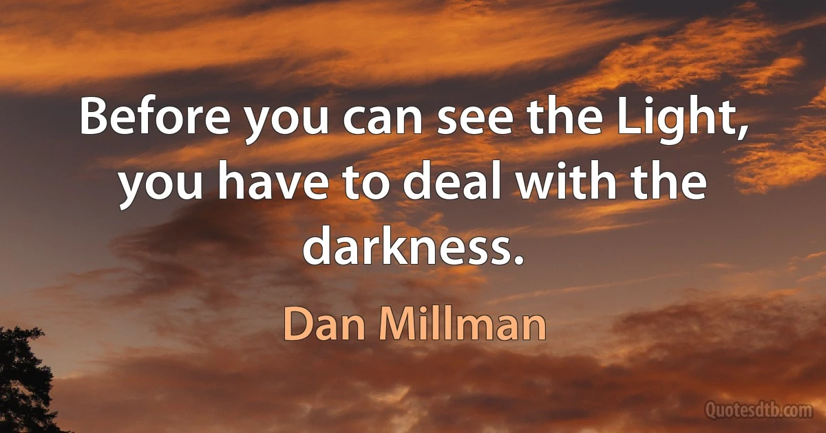 Before you can see the Light, you have to deal with the darkness. (Dan Millman)