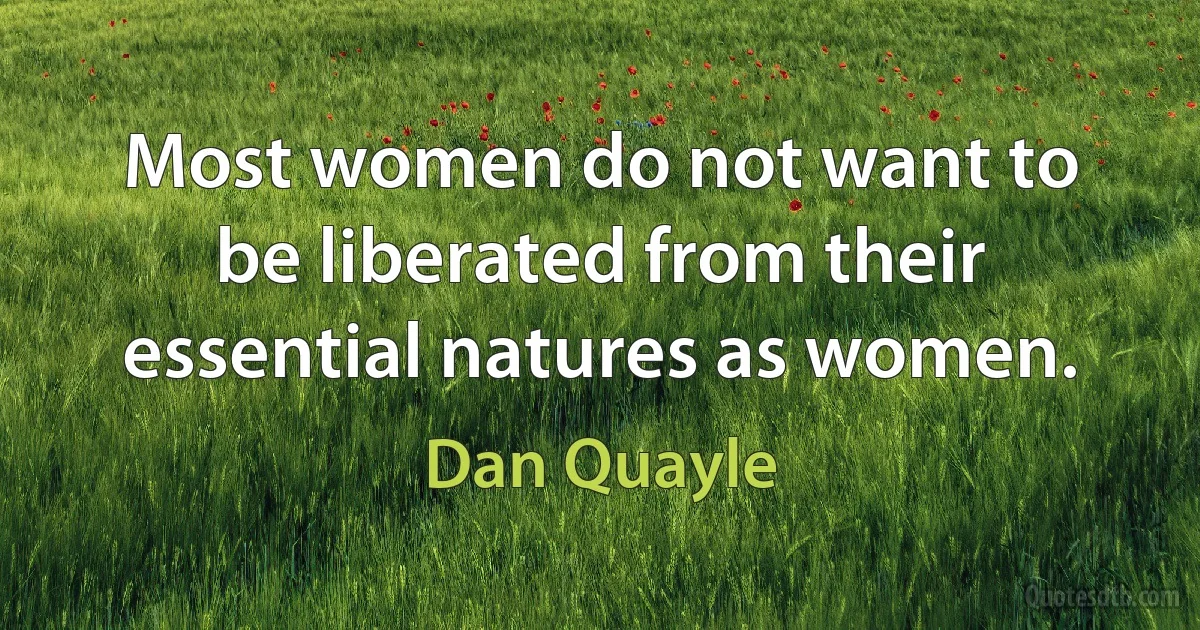 Most women do not want to be liberated from their essential natures as women. (Dan Quayle)