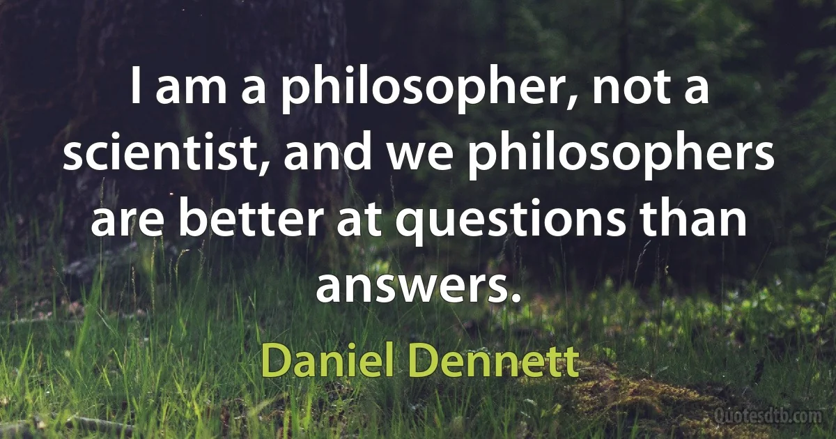 I am a philosopher, not a scientist, and we philosophers are better at questions than answers. (Daniel Dennett)