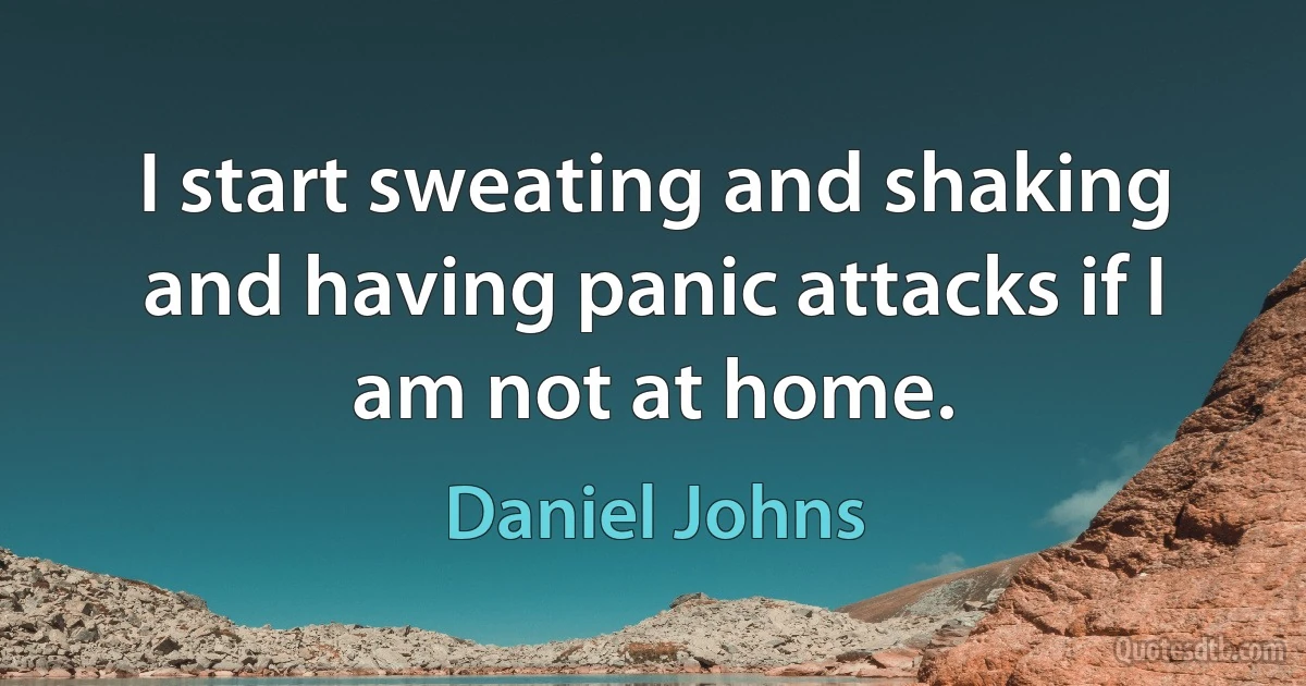 I start sweating and shaking and having panic attacks if I am not at home. (Daniel Johns)