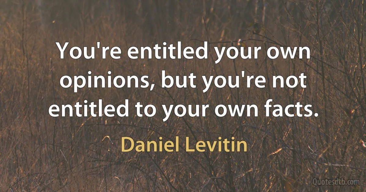 You're entitled your own opinions, but you're not entitled to your own facts. (Daniel Levitin)