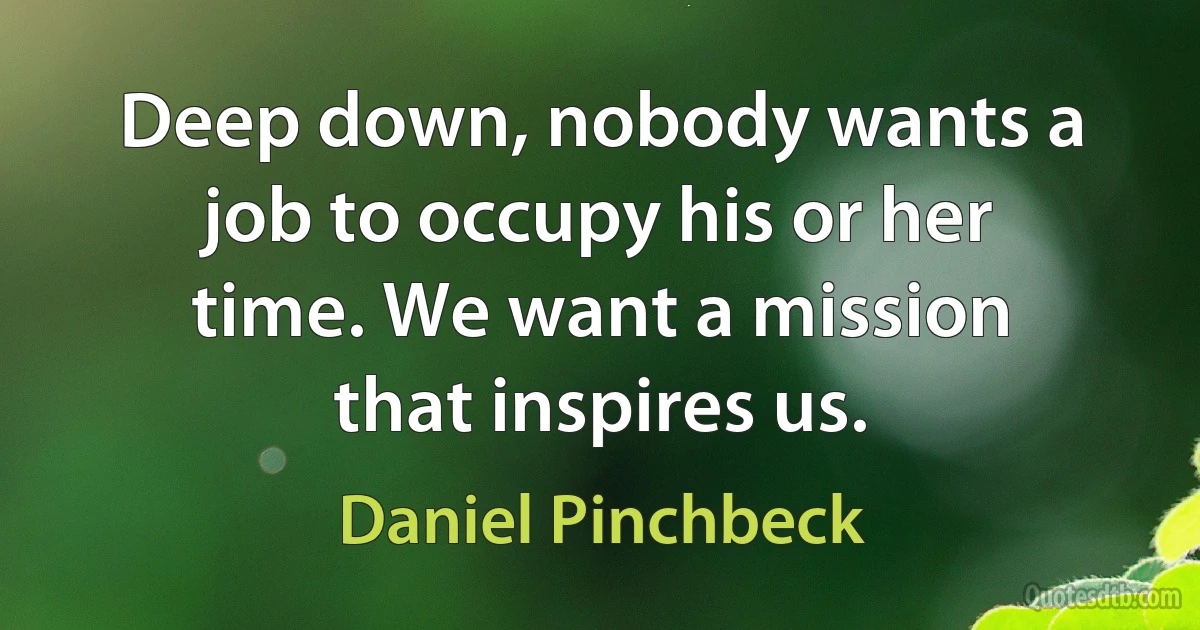 Deep down, nobody wants a job to occupy his or her time. We want a mission that inspires us. (Daniel Pinchbeck)