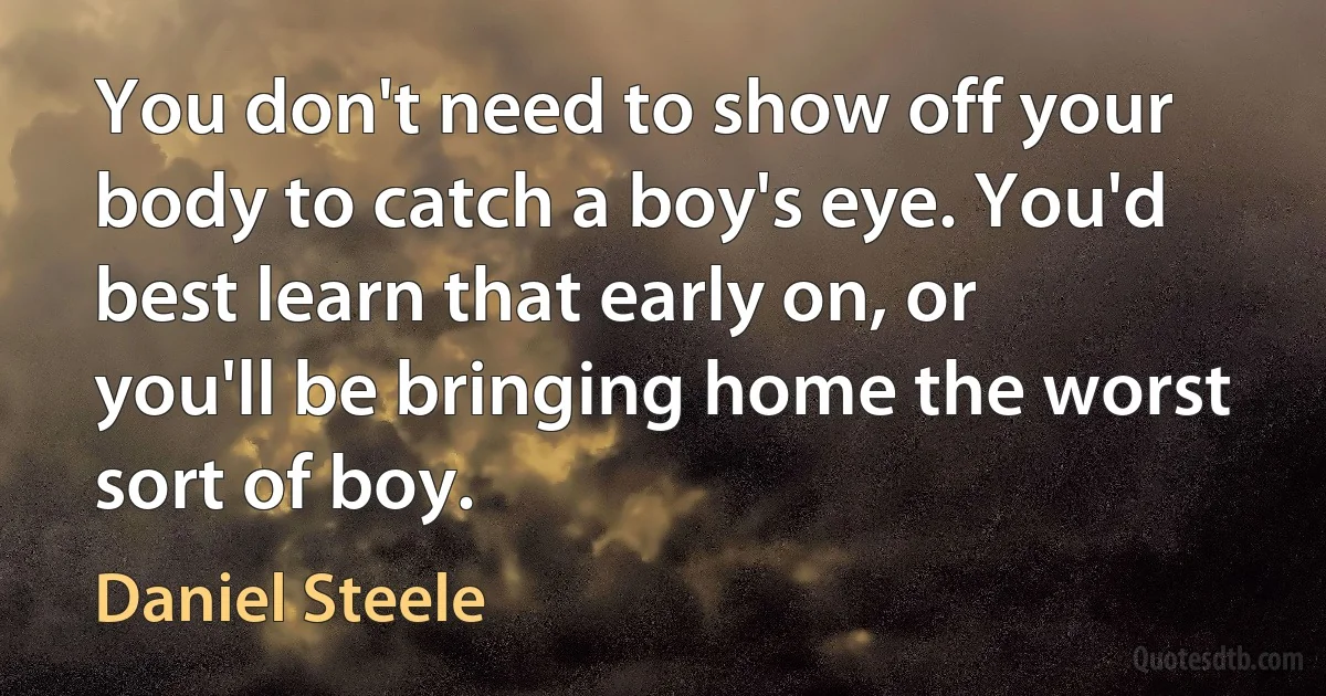 You don't need to show off your body to catch a boy's eye. You'd best learn that early on, or you'll be bringing home the worst sort of boy. (Daniel Steele)