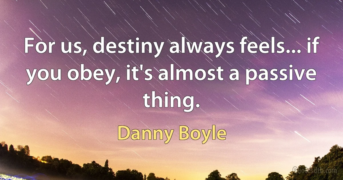 For us, destiny always feels... if you obey, it's almost a passive thing. (Danny Boyle)