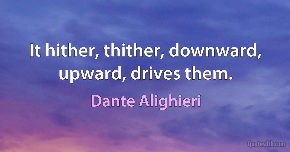 It hither, thither, downward, upward, drives them. (Dante Alighieri)