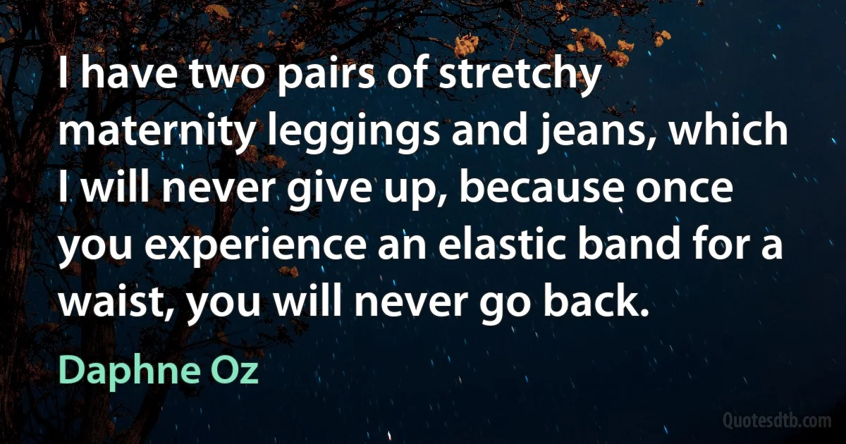 I have two pairs of stretchy maternity leggings and jeans, which I will never give up, because once you experience an elastic band for a waist, you will never go back. (Daphne Oz)