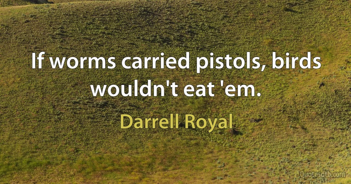 If worms carried pistols, birds wouldn't eat 'em. (Darrell Royal)