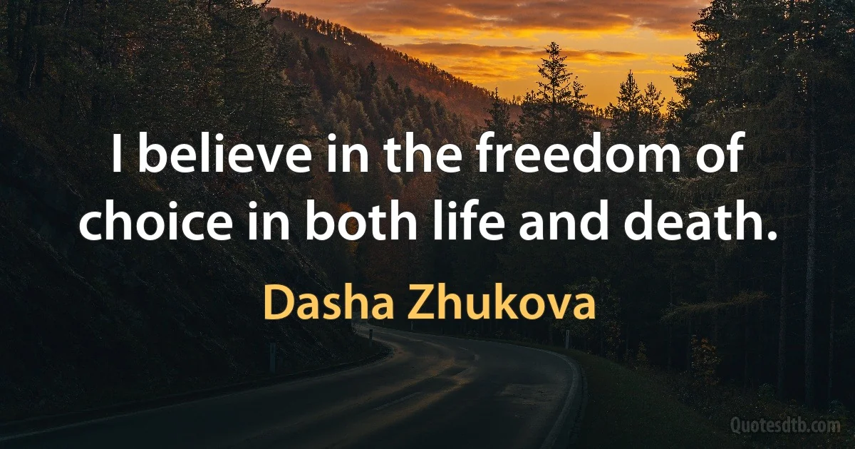 I believe in the freedom of choice in both life and death. (Dasha Zhukova)