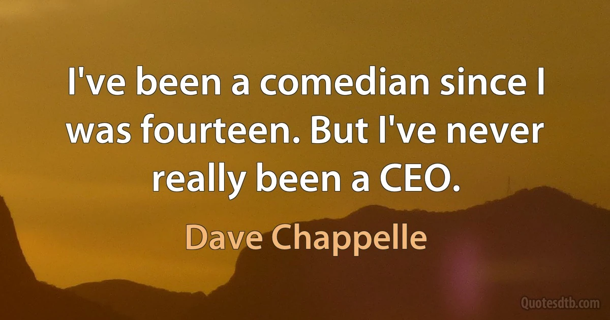 I've been a comedian since I was fourteen. But I've never really been a CEO. (Dave Chappelle)