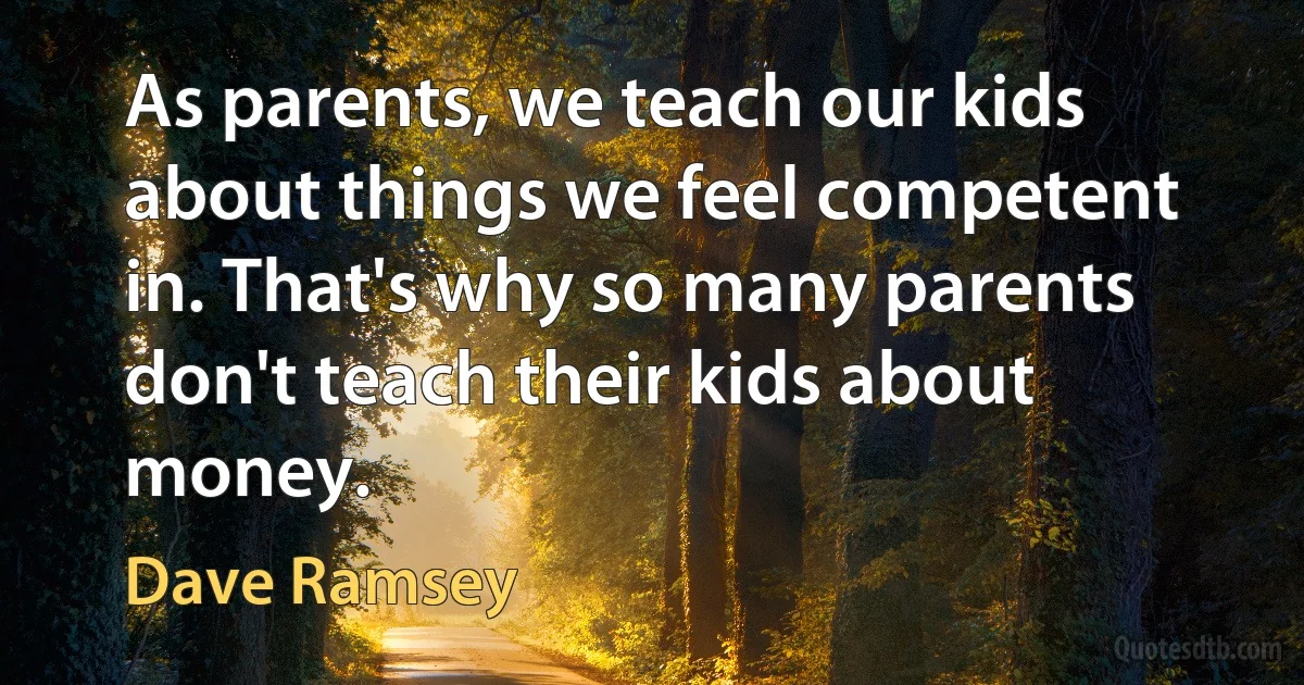 As parents, we teach our kids about things we feel competent in. That's why so many parents don't teach their kids about money. (Dave Ramsey)