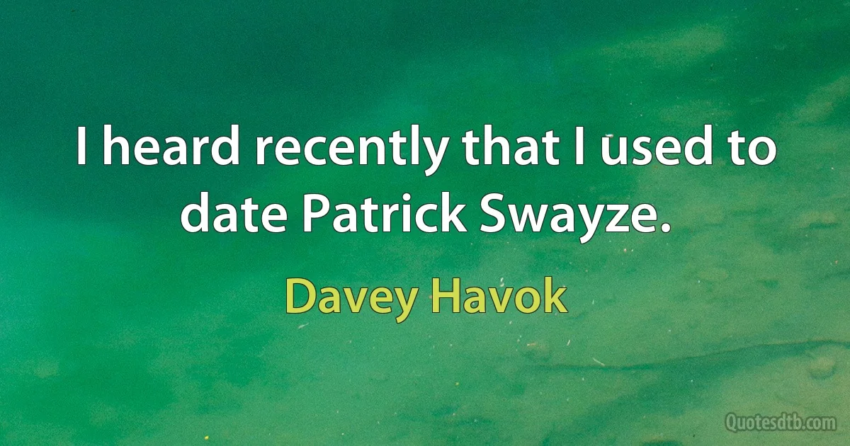 I heard recently that I used to date Patrick Swayze. (Davey Havok)