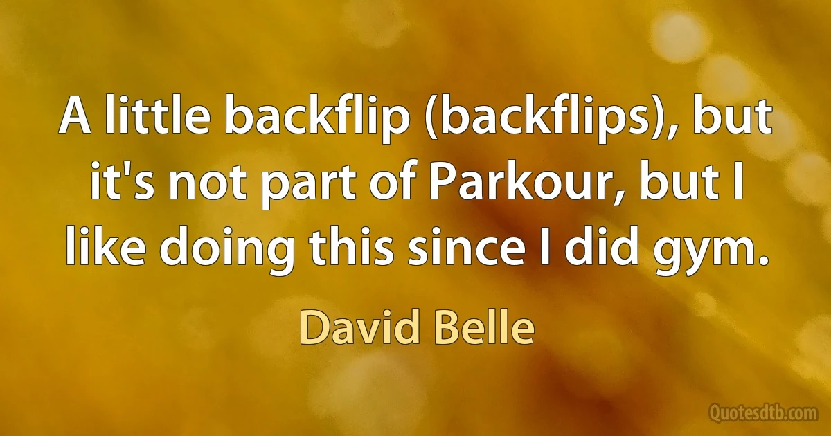 A little backflip (backflips), but it's not part of Parkour, but I like doing this since I did gym. (David Belle)