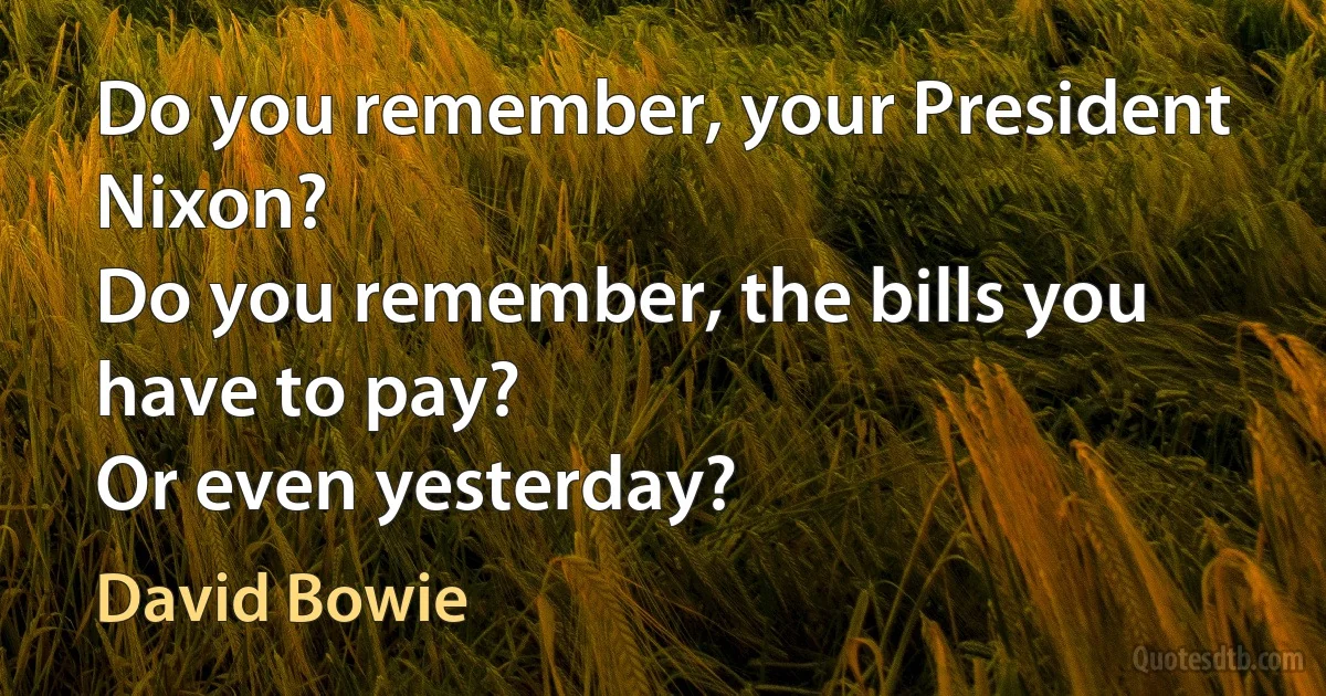 Do you remember, your President Nixon?
Do you remember, the bills you have to pay?
Or even yesterday? (David Bowie)