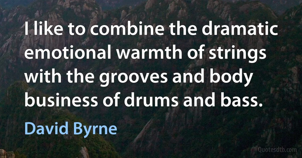 I like to combine the dramatic emotional warmth of strings with the grooves and body business of drums and bass. (David Byrne)