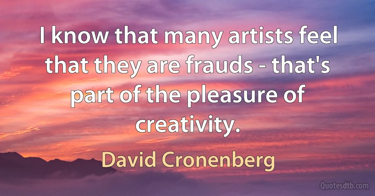 I know that many artists feel that they are frauds - that's part of the pleasure of creativity. (David Cronenberg)