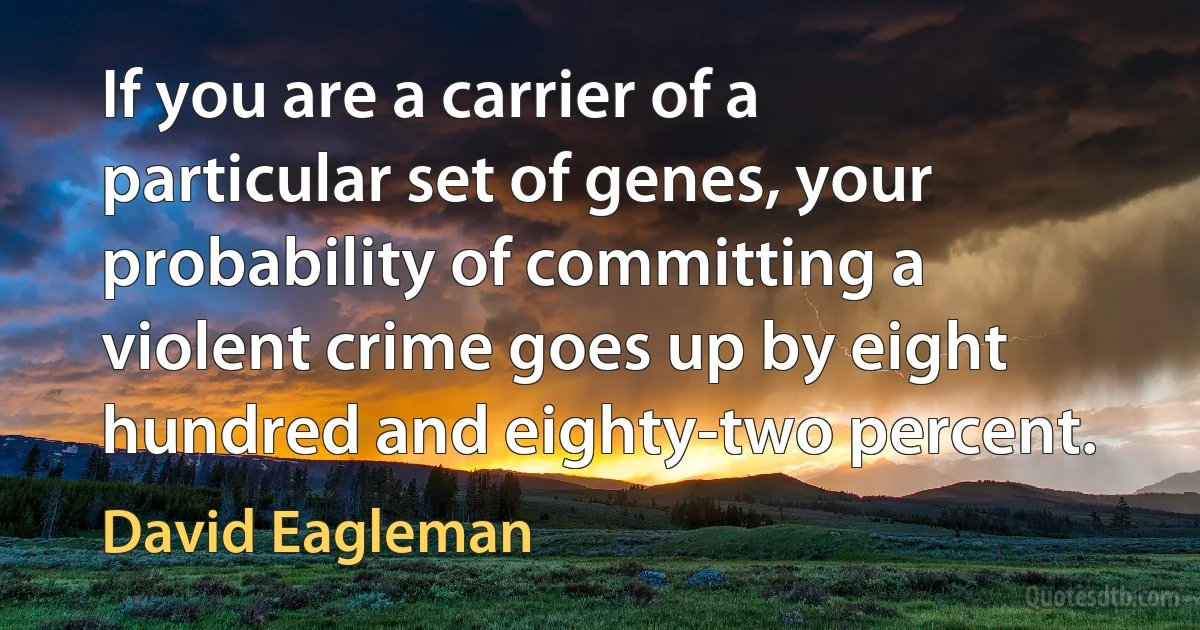 If you are a carrier of a particular set of genes, your probability of committing a violent crime goes up by eight hundred and eighty-two percent. (David Eagleman)