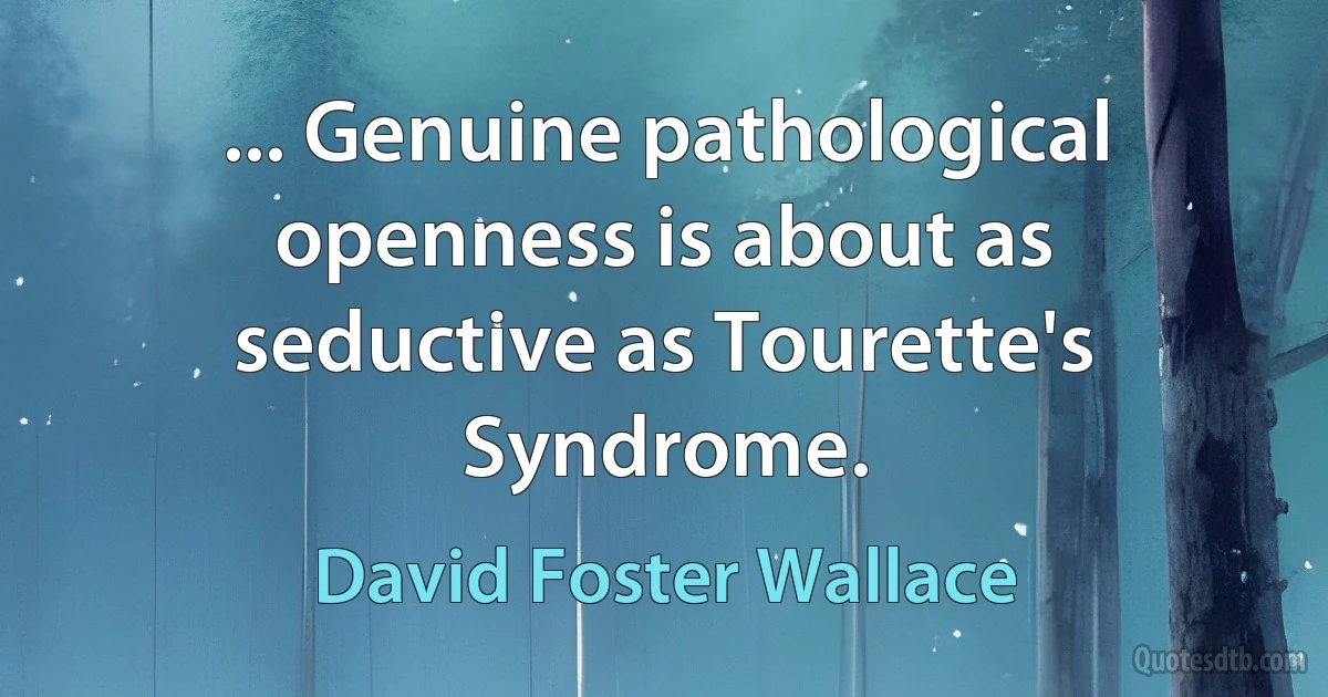 ... Genuine pathological openness is about as seductive as Tourette's Syndrome. (David Foster Wallace)