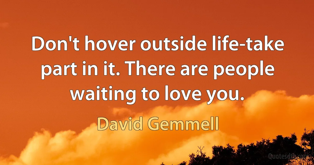 Don't hover outside life-take part in it. There are people waiting to love you. (David Gemmell)