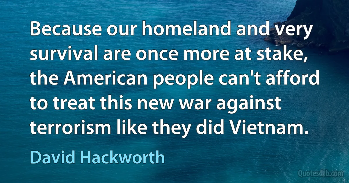 Because our homeland and very survival are once more at stake, the American people can't afford to treat this new war against terrorism like they did Vietnam. (David Hackworth)