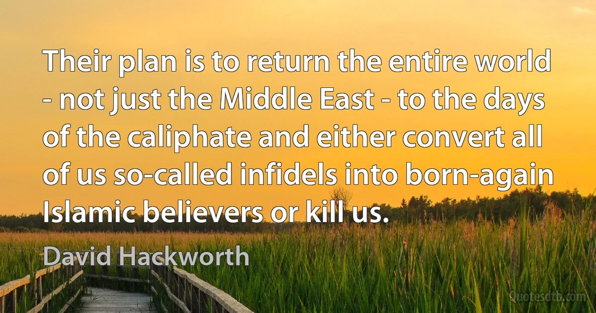 Their plan is to return the entire world - not just the Middle East - to the days of the caliphate and either convert all of us so-called infidels into born-again Islamic believers or kill us. (David Hackworth)