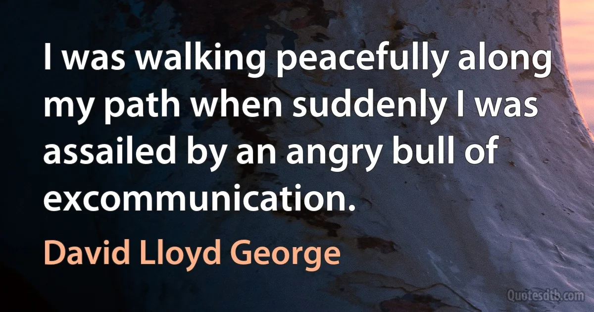 I was walking peacefully along my path when suddenly I was assailed by an angry bull of excommunication. (David Lloyd George)