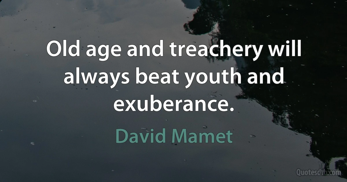 Old age and treachery will always beat youth and exuberance. (David Mamet)