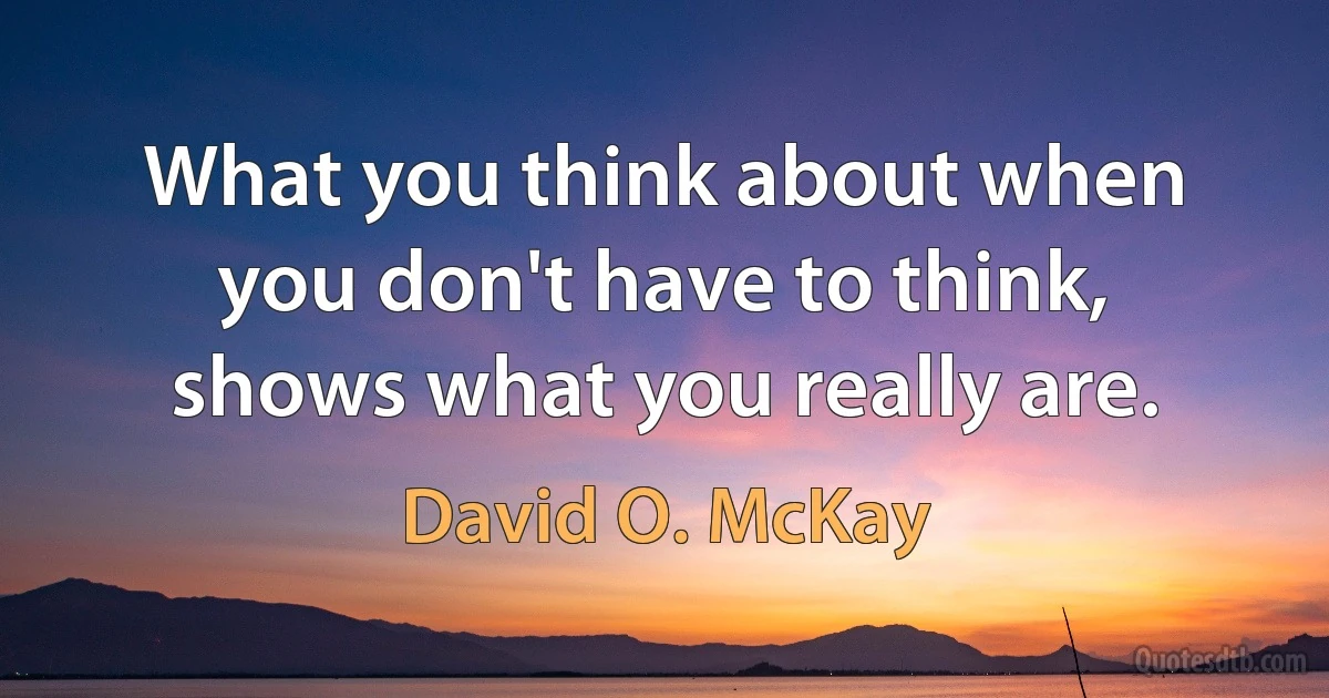 What you think about when you don't have to think, shows what you really are. (David O. McKay)