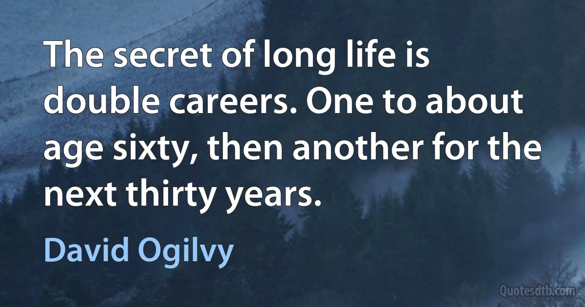 The secret of long life is double careers. One to about age sixty, then another for the next thirty years. (David Ogilvy)