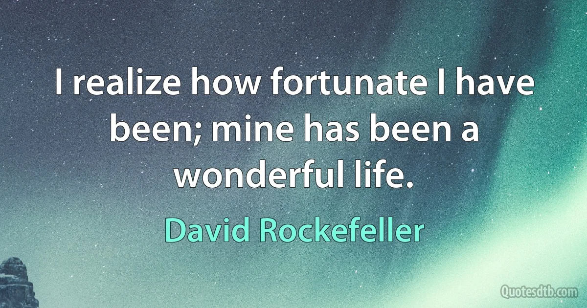 I realize how fortunate I have been; mine has been a wonderful life. (David Rockefeller)