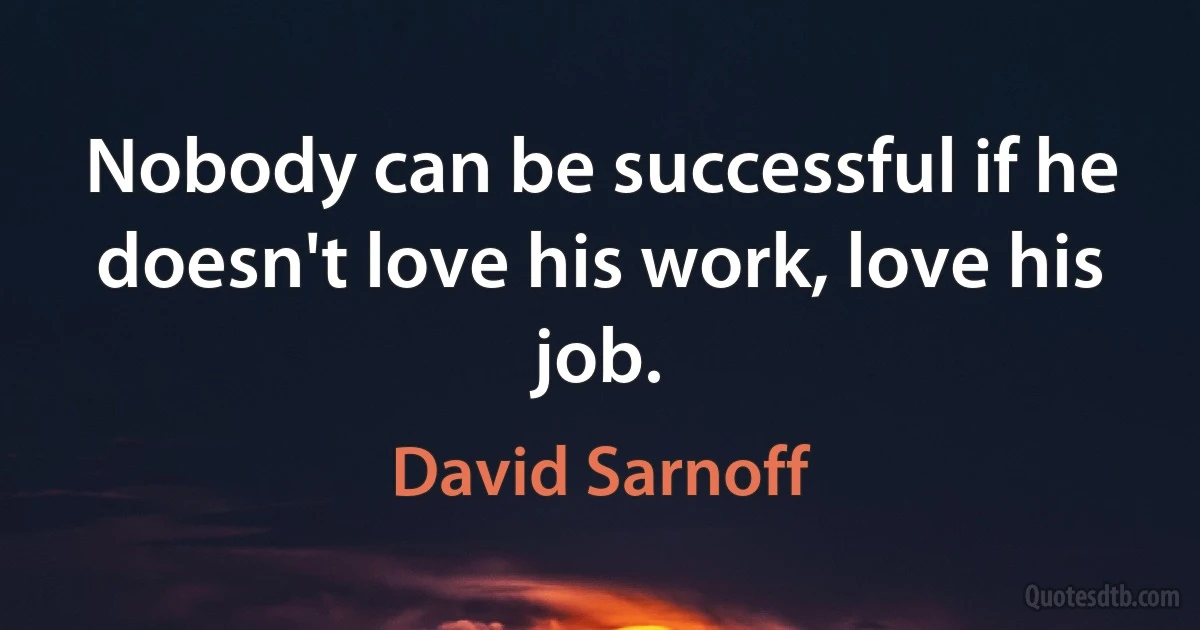 Nobody can be successful if he doesn't love his work, love his job. (David Sarnoff)