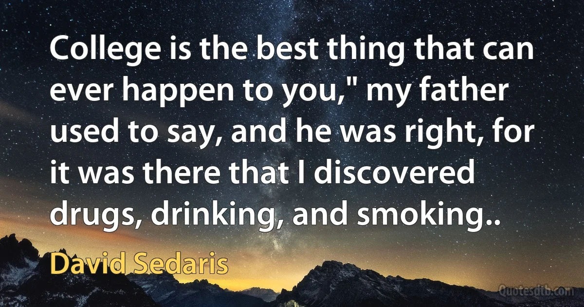 College is the best thing that can ever happen to you," my father used to say, and he was right, for it was there that I discovered drugs, drinking, and smoking.. (David Sedaris)