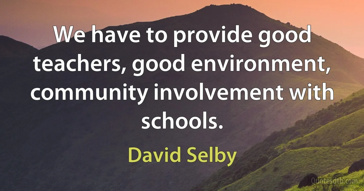 We have to provide good teachers, good environment, community involvement with schools. (David Selby)