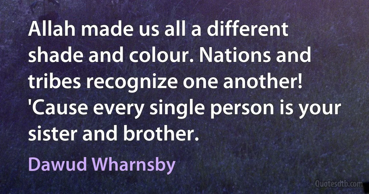 Allah made us all a different shade and colour. Nations and tribes recognize one another! 'Cause every single person is your sister and brother. (Dawud Wharnsby)