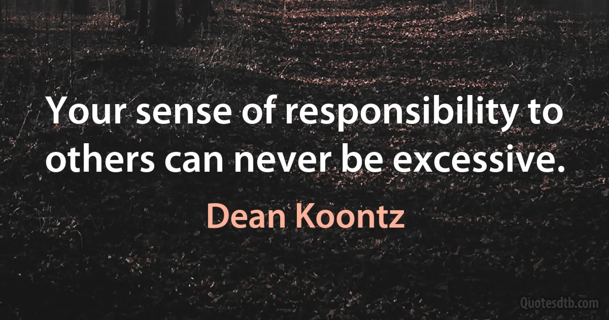 Your sense of responsibility to others can never be excessive. (Dean Koontz)