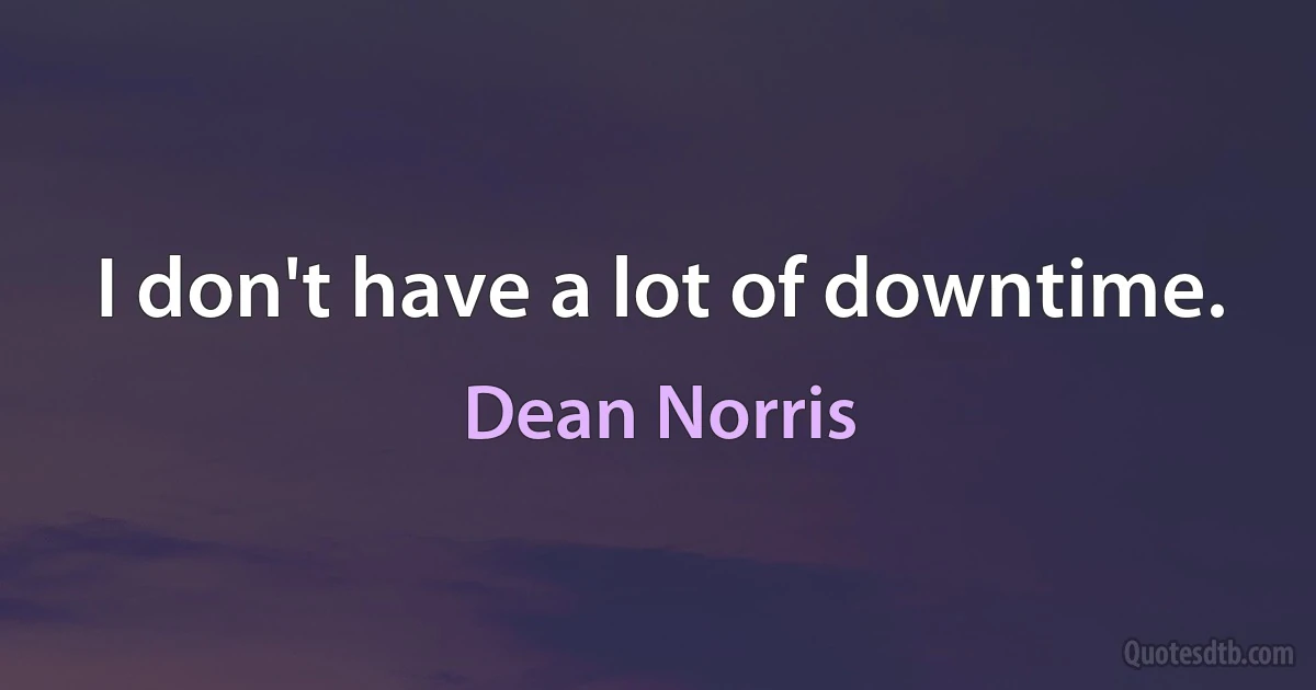 I don't have a lot of downtime. (Dean Norris)